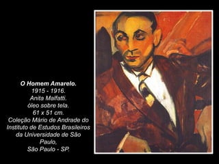 O Homem Amarelo.
1915 - 1916.
Anita Malfatti.
óleo sobre tela.
61 x 51 cm.
Coleção Mário de Andrade do
Instituto de Estudos Brasileiros
da Universidade de São
Paulo,
São Paulo - SP.
 