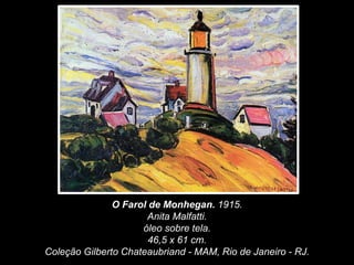 O Farol de Monhegan. 1915.
Anita Malfatti.
óleo sobre tela.
46,5 x 61 cm.
Coleção Gilberto Chateaubriand - MAM, Rio de Janeiro - RJ.
 