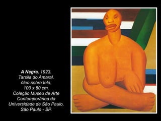 A Negra. 1923.
Tarsila do Amaral.
óleo sobre tela.
100 x 80 cm.
Coleção Museu de Arte
Contemporânea da
Universidade de São Paulo,
São Paulo - SP.
 
