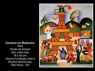 Carnaval em Madureira.
1924.
Tarsila do Amaral.
óleo sobre tela.
76 x 63 cm.
Acervo Fundação José e
Paulina Nemirovsky,
São Paulo - SP.
 
