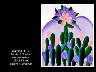 Manacá. 1927.
Tarsila do Amaral.
óleo sobre tela.
76 x 63,5 cm.
Coleção Particular.
 
