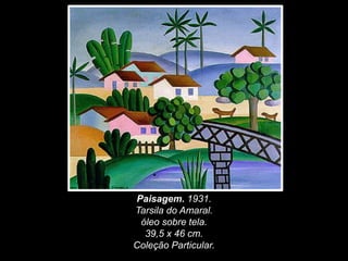 Paisagem. 1931.
Tarsila do Amaral.
óleo sobre tela.
39,5 x 46 cm.
Coleção Particular.
 