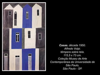 Casas. década 1950.
Alfredo Volpi.
têmpera sobre tela.
115,5 x 73 cm.
Coleção Museu de Arte
Contemporânea da Universidade de
São Paulo,
São Paulo - SP.
 