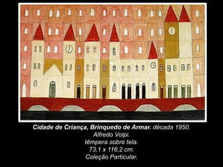 Cidade de Criança, Brinquedo de Armar. década 1950.
Alfredo Volpi.
têmpera sobre tela.
73,1 x 116,2 cm.
Coleção Particular.
 