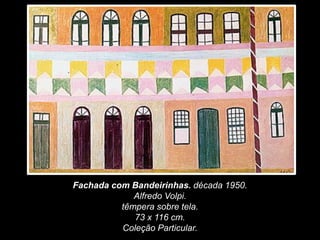 Fachada com Bandeirinhas. década 1950.
Alfredo Volpi.
têmpera sobre tela.
73 x 116 cm.
Coleção Particular.
 