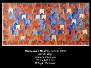 Bandeiras e Mastros. década 1960.
Alfredo Volpi.
têmpera sobre tela.
72,2 x 147,7 cm.
Coleção Particular.
 