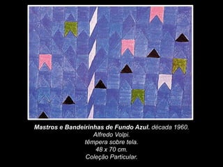 Mastros e Bandeirinhas de Fundo Azul. década 1960.
Alfredo Volpi.
têmpera sobre tela.
48 x 70 cm.
Coleção Particular.
 