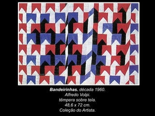 Bandeirinhas. década 1960.
Alfredo Volpi.
têmpera sobre tela.
48,6 x 72 cm.
Coleção do Artista.
 