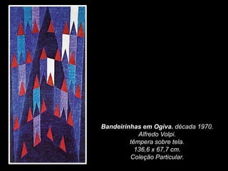 Bandeirinhas em Ogiva. década 1970.
Alfredo Volpi.
têmpera sobre tela.
136,6 x 67,7 cm.
Coleção Particular.
 