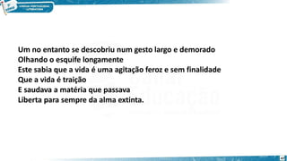 Um no entanto se descobriu num gesto largo e demorado
Olhando o esquife longamente
Este sabia que a vida é uma agitação feroz e sem finalidade
Que a vida é traição
E saudava a matéria que passava
Liberta para sempre da alma extinta.
47
 