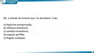 05. a atitude do homem que “se descobriu” é de:
a) hipócrita consternação.
b) reflexiva reverência.
c) contida irreverência.
d) singular perfídia.
e) fingida saudação.
53
 