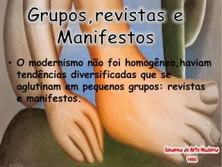 • O modernismo não foi homogêneo,haviam
  tendências diversificadas que se
  aglutinam em pequenos grupos: revistas
  e manifestos.
 