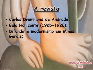 • Carlos Drummond de Andrade;
• Belo Horizonte (1925-1926);
• Difundir o modernismo em Minas
  Gerais;
 