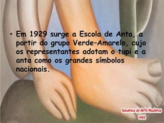 • Em 1929 surge a Escola de Anta, a
  partir do grupo Verde–Amarelo, cujo
  os representantes adotam o tupi e a
  anta como os grandes símbolos
  nacionais.
 