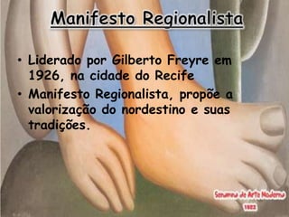 • Liderado por Gilberto Freyre em
  1926, na cidade do Recife
• Manifesto Regionalista, propõe a
  valorização do nordestino e suas
  tradições.
 