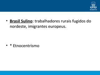 • Brasil Sulino: trabalhadores rurais fugidos do
nordeste, imigrantes europeus.

• * Etnocentrismo

 