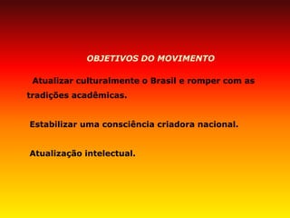 OBJETIVOS DO MOVIMENTO 
Atualizar culturalmente o Brasil e romper com as tradições acadêmicas. 
Estabilizar uma consciência criadora nacional. 
Atualização intelectual. 
 