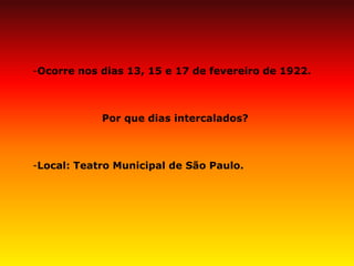 -Ocorre nos dias 13, 15 e 17 de fevereiro de 1922. Por que dias intercalados? 
-Local: Teatro Municipal de São Paulo.  