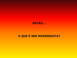 ENTÃO… 
O QUE É SER MODERNISTA? 