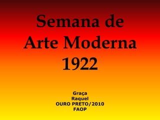 Semana de Arte Moderna 1922 
Graça 
Raquel 
OURO PRETO/2010 
FAOP  
