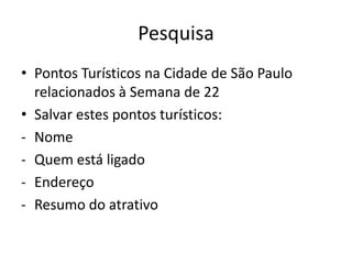 Pesquisa
• Pontos Turísticos na Cidade de São Paulo
  relacionados à Semana de 22
• Salvar estes pontos turísticos:
- Nome
- Quem está ligado
- Endereço
- Resumo do atrativo
 