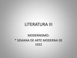 LITERATURA III
MODERNISMO:
* SEMANA DE ARTE MODERNA DE
1922
 