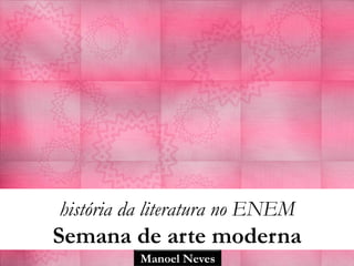 história da literatura no ENEM
Semana de arte moderna
          Manoel Neves
 