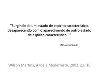 ”Surgindo de um estado de espírito característico,
desaparecendo com o aparecimento de outro estado
de espírito característico...”
Wilson Martins, A Ideia Modernista. 2002. pg. 18
Mário de Andrade
 