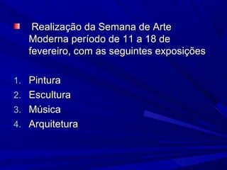 Realização da Semana de ArteRealização da Semana de Arte
Moderna período de 11 a 18 deModerna período de 11 a 18 de
fevereiro, com as seguintes exposiçõesfevereiro, com as seguintes exposições
1.1. PinturaPintura
2.2. EsculturaEscultura
3.3. MúsicaMúsica
4.4. ArquiteturaArquitetura
 
