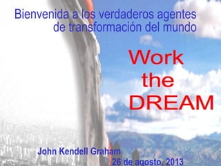 Bienvenida a los verdaderos agentes 
de transformación del mundo 
John Kendell Graham 
26 de agosto, 2013 
 