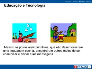 Educação e Tecnologia




 Mesmo os povos mais primitivos, que não desenvolveram
uma linguagem escrita, encontraram outros meios de se
comunicar e enviar suas mensagens
 