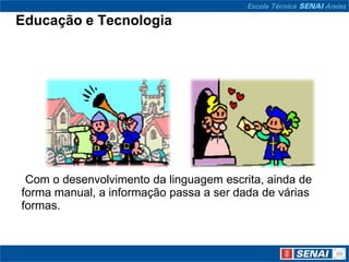 Educação e Tecnologia




 Com o desenvolvimento da linguagem escrita, ainda de
forma manual, a informação passa a ser dada de várias
formas.
 