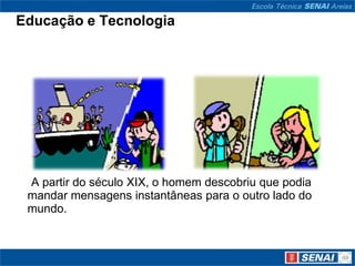 Educação e Tecnologia




 A partir do século XIX, o homem descobriu que podia
 mandar mensagens instantâneas para o outro lado do
 mundo.
 