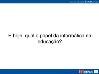E hoje, qual o papel da informática na
              educação?
 
