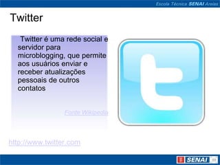 Twitter
   Twitter é uma rede social e
  servidor para
  microblogging, que permite
  aos usuários enviar e
  receber atualizações
  pessoais de outros
  contatos


                 Fonte Wikipedia



http://www.twitter.com
 