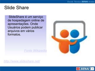Slide Share
   SlideShare é um serviço
  de hospedagem online de
  apresentações. Onde
  Usuários podem publicar
  arquivos em vários
  formatos.




              Fonte Wikipedia


http://www.slideshare.net/
 