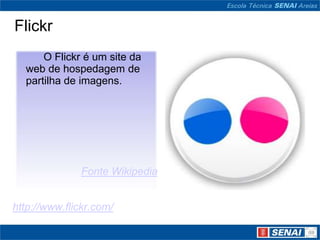 Flickr
      O Flickr é um site da
  web de hospedagem de
  partilha de imagens.




              Fonte Wikipedia


http://www.flickr.com/
 