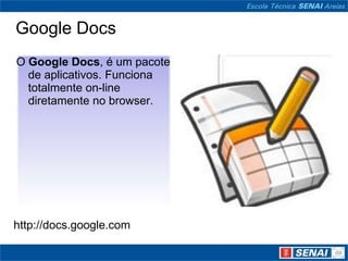 Google Docs
O Google Docs, é um pacote
  de aplicativos. Funciona
  totalmente on-line
  diretamente no browser.




http://docs.google.com
 