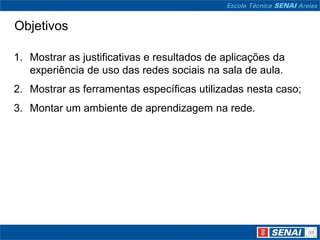 Objetivos

1. Mostrar as justificativas e resultados de aplicações da
   experiência de uso das redes sociais na sala de aula.
2. Mostrar as ferramentas específicas utilizadas nesta caso;
3. Montar um ambiente de aprendizagem na rede.
 