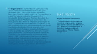 .


Rodrigo Cândido - Formado em Comunicação
Social pela Universidade Nove de Julho, pósgraduado em Comunicação Empresarial e
Relações Públicas pela Faculdade Cásper Líbero e
cursando MBA em Gestão Empresarial na
Fundação Getúlio Vargas, Rodrigo Cândido é o
atual gerente de Marketing e Comunicação
Institucional da Edenred, empresa que integra as
marcas Ticket e Accentiv´Mimética no Brasil. Com
dez anos de casa, sob sua responsabilidade estão
a valorização da identidade e reputação
corporativas de todas as marcas do Grupo, bem
como a gestão da plataforma de marketing de
relacionamento, utilizando os diversos canais de
comunicação (assessoria de imprensa e mídia,
promoções, prêmios/reconhecimentos, eventos,
publicações, patrocínios de projetos culturais e
sociais), de forma a posicionar e fortalecer a
imagem corporativa e das diversas marcas ligadas
ao negócio perante os públicos de interesse

DIA 31/10/2013
Projeto Memória Empresarial
“Como implantar um projeto de
memória empresarial e engajar
seus colaboradores em 18 meses”,
do Centro de Documentação e
Memória da Edenred Brasil,
campeão no Prêmio Aberje. –
Grupo Ticket

 