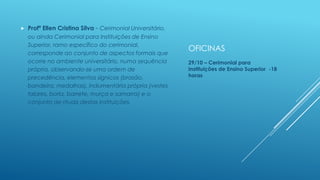 

Profª Ellen Cristina Silva - Cerimonial Universitário,
ou ainda Cerimonial para Instituições de Ensino
Superior, ramo específico do cerimonial,
corresponde ao conjunto de aspectos formais que
ocorre no ambiente universitário, numa sequência
própria, observando-se uma ordem de
precedência, elementos sígnicos (brasão,
bandeira, medalhas), indumentária própria (vestes
talares, borla, barrete, murça e samarra) e o
conjunto de rituais destas instituições.

OFICINAS
29/10 – Cerimonial para
Instituições de Ensino Superior -18
horas

 