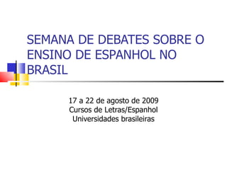 SEMANA DE DEBATES SOBRE O ENSINO DE ESPANHOL NO BRASIL 17 a 22 de agosto de 2009 Cursos de Letras/Espanhol Universidades brasileiras 