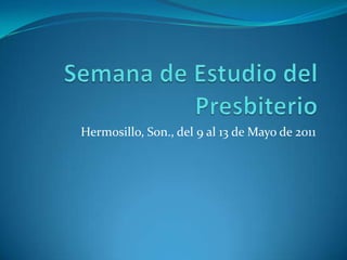Semana de Estudio del Presbiterio Hermosillo, Son., del 9 al 13 de Mayo de 2011 