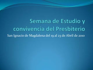 Semana de Estudio y convivencia del Presbiterio San Ignacio de Magdalena del 19 al 23 de Abril de 2010 