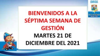 BIENVENIDOS A LA
SÉPTIMA SEMANA DE
GESTIÓN
MARTES 21 DE
DICIEMBRE DEL 2021
 