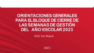 ORIENTACIONES GENERALES
PARA ELBLOQUEDECIERREDE
LAS SEMANASDE GESTIÓN
DEL AÑO ESCOLAR2023
UGEL San Miguel
2023
 