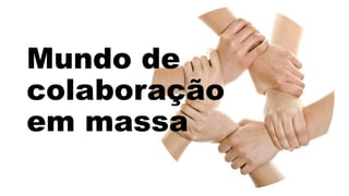 Mundo de
colaboração
em massa
 