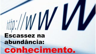 Escassez na
abundância:
conhecimento.
 