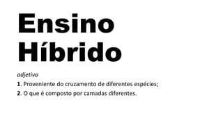 Ensino
Híbrido
adjetivo
1. Proveniente do cruzamento de diferentes espécies;
2. O que é composto por camadas diferentes.
 