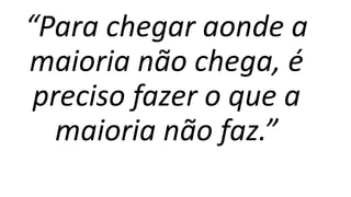 “Para chegar aonde a
maioria não chega, é
preciso fazer o que a
maioria não faz.”
 
